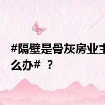 #隔壁是骨灰房业主该怎么办# ？