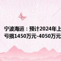 宁波海运:预计2024年上半年净亏损1450万元-4050万元