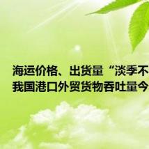 海运价格、出货量“淡季不淡”，我国港口外贸货物吞吐量今年普涨
