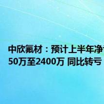 中欣氟材:预计上半年净亏损2050万至2400万 同比转亏