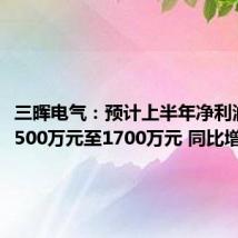 三晖电气:预计上半年净利润亏损1500万元至1700万元 同比增亏