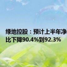 绿地控股:预计上半年净利润同比下降90.4%到92.3%