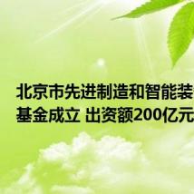 北京市先进制造和智能装备产投基金成立 出资额200亿元
