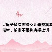 #男子多次虐待女儿希望将其判给前妻#，前妻不服判决提上诉