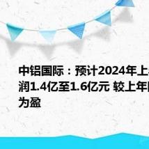 中铝国际：预计2024年上半年净利润1.4亿至1.6亿元 较上年同期扭亏为盈