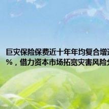 巨灾保险保费近十年年均复合增速超40%，借力资本市场拓宽灾害风险分散渠道