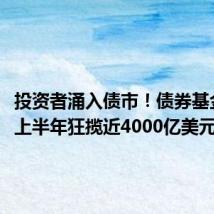 投资者涌入债市！债券基金2024上半年狂揽近4000亿美元