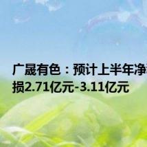 广晟有色:预计上半年净利润亏损2.71亿元-3.11亿元