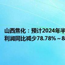 山西焦化:预计2024年半年度净利润同比减少78.78%~84.23%