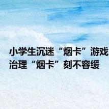 小学生沉迷“烟卡”游戏？重拳治理“烟卡”刻不容缓