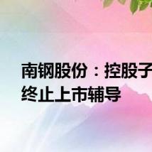 南钢股份：控股子公司终止上市辅导