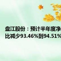 盘江股份:预计半年度净利润同比减少93.46%到94.51%