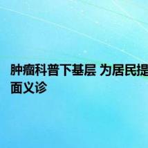 肿瘤科普下基层 为居民提供面对面义诊