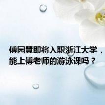 傅园慧即将入职浙江大学,下学期能上傅老师的游泳课吗?