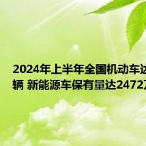 2024年上半年全国机动车达4.4亿辆 新能源车保有量达2472万辆