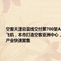 空客天津总装线交付第700架A320系列飞机，本市打造空客亚洲中心，推动航空产业快速聚集