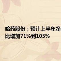 哈药股份：预计上半年净利润同比增加71%到105%
