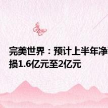 完美世界：预计上半年净利润亏损1.6亿元至2亿元