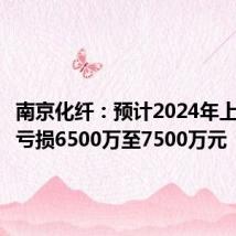 南京化纤:预计2024年上半年净亏损6500万至7500万元