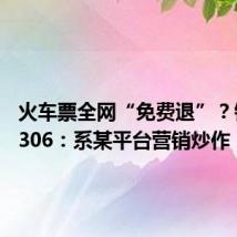 火车票全网“免费退”？铁路12306：系某平台营销炒作