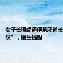 女子长期喝通便茶肠道长满“豹纹”，医生提醒