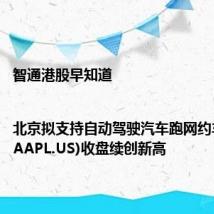智通港股早知道|北京拟支持自动驾驶汽车跑网约车 苹果(AAPL.US)收盘续创新高