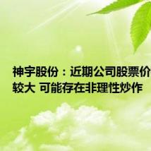 神宇股份:近期公司股票价格涨幅较大 可能存在非理性炒作
