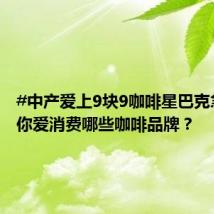 #中产爱上9块9咖啡星巴克急了#，你爱消费哪些咖啡品牌？