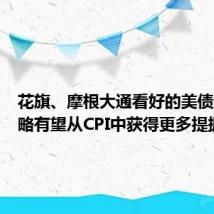 花旗、摩根大通看好的美债交易策略有望从CPI中获得更多提振