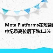 Meta Platforms在短暂触及盘中纪录高位后下跌1.3%