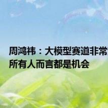 周鸿祎:大模型赛道非常宽,对所有人而言都是机会