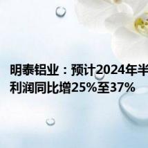 明泰铝业：预计2024年半年度净利润同比增25%至37%