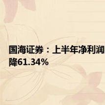 国海证券：上半年净利润同比下降61.34%