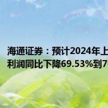 海通证券:预计2024年上半年净利润同比下降69.53%到76.00%