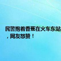 民警抱着香蕉在火车东站内狂奔,网友怒赞!