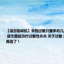 【谣言粉碎机】食物过敏只要多吃几次就能脱敏 益生菌能治疗过敏性鼻炎 关于过敏 这些误区别再信了!