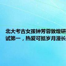 北大考古女孩钟芳蓉敦煌研究院面试第一，热爱可抵岁月漫长