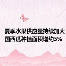 夏季水果供应量持续加大 今年全国西瓜种植面积增约5%