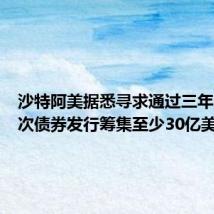 沙特阿美据悉寻求通过三年来的首次债券发行筹集至少30亿美元