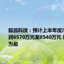 毅昌科技：预计上半年度净利润利润6570万元至8540万元 同比扭亏为盈