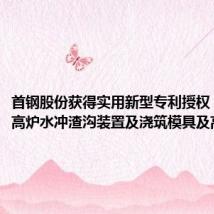首钢股份获得实用新型专利授权：“一种高炉水冲渣沟装置及浇筑模具及高炉”