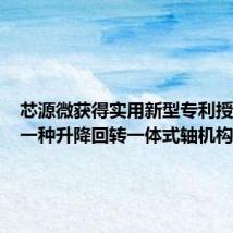 芯源微获得实用新型专利授权：“一种升降回转一体式轴机构”