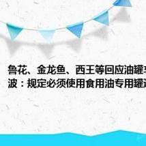 鲁花、金龙鱼、西王等回应油罐车混装风波:规定必须使用食用油专用罐运输
