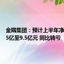 金隅集团：预计上半年净亏损7.5亿至9.5亿元 同比转亏