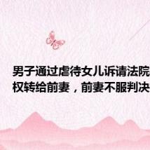 男子通过虐待女儿诉请法院把抚养权转给前妻，前妻不服判决提上诉