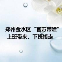 郑州金水区“官方带娃”上线 : 上班带来、下班接走