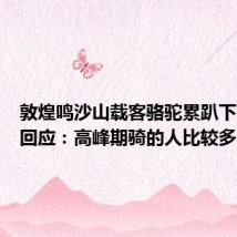 敦煌鸣沙山载客骆驼累趴下，景区回应：高峰期骑的人比较多