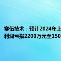 赛伍技术:预计2024年上半年净利润亏损2200万元至1500万元