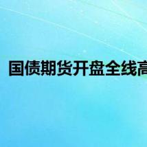 国债期货开盘全线高开