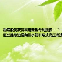 勘设股份获得实用新型专利授权：“一种重结晶区公路隧道横向排水管引导式高压清洗结构”